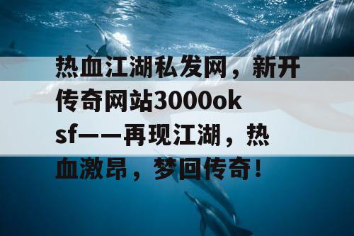 热血江湖私发网,新开传奇网站3000oksf——再现江湖,热血激昂,梦回传奇! 热血江湖私发网,新开传奇网站3000oksf——再现江湖,热血激昂,梦回传奇!