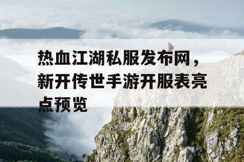 热血江湖私服发布网，新开传世手游开服表亮点预览