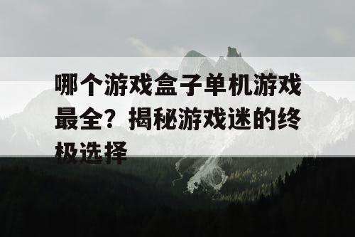 哪个游戏盒子单机游戏最全？揭秘游戏迷的终极选择