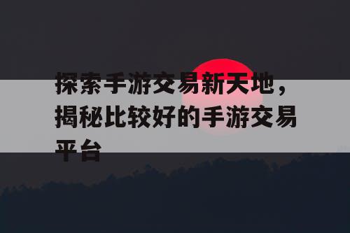探索手游交易新天地，揭秘比较好的手游交易平台