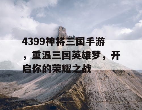 4399神将三国手游，重温三国英雄梦，开启你的荣耀之战