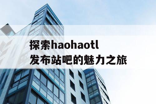 探索haohaotl发布站吧的魅力之旅
