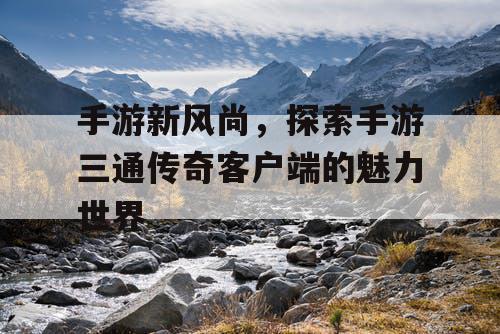 手游新风尚，探索手游三通传奇客户端的魅力世界