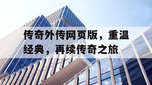传奇外传网页版，重温经典，再续传奇之旅