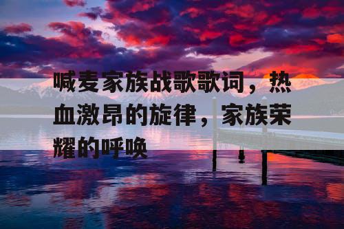 喊麦家族战歌歌词,热血激昂的旋律,家族荣耀的呼唤 喊麦家族战歌歌词,热血激昂的旋律,家族荣耀的呼唤