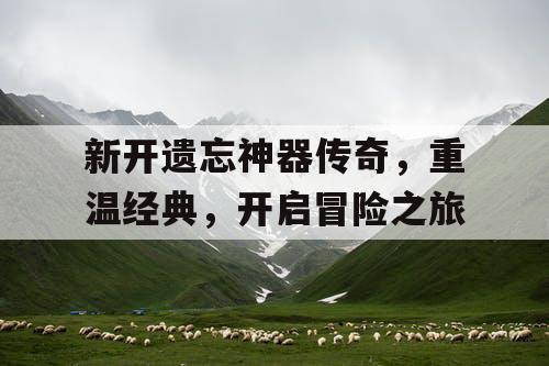 新开遗忘神器传奇，重温经典，开启冒险之旅