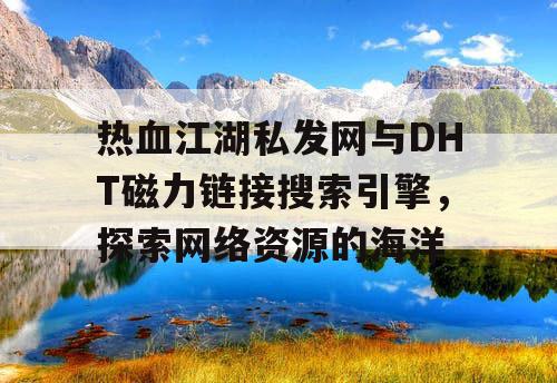 热血江湖私发网与DHT磁力链接搜索引擎，探索网络资源的海洋