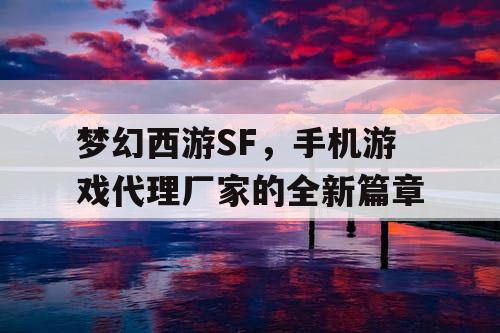 梦幻西游SF，手机游戏代理厂家的全新篇章