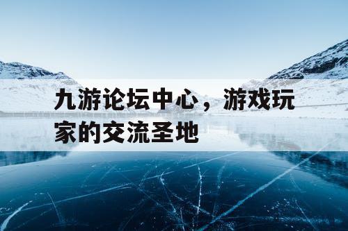 九游论坛中心,游戏玩家的交流圣地 九游论坛中心,游戏玩家的交流圣地