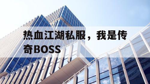 热血江湖私服,我是传奇BOSS 热血江湖私服,我是传奇BOSS