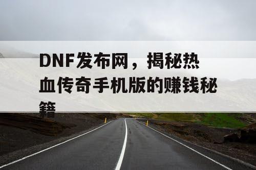 DNF发布网，揭秘热血传奇手机版的赚钱秘籍