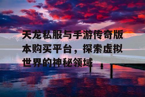 天龙私服与手游传奇版本购买平台，探索虚拟世界的神秘领域