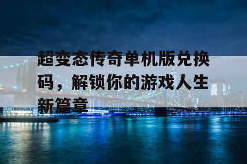 超变态传奇单机版兑换码,解锁你的游戏人生新篇章 超变态传奇单机版兑换码,解锁你的游戏人生新篇章