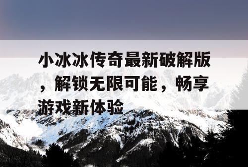 小冰冰传奇最新破解版，解锁无限可能，畅享游戏新体验