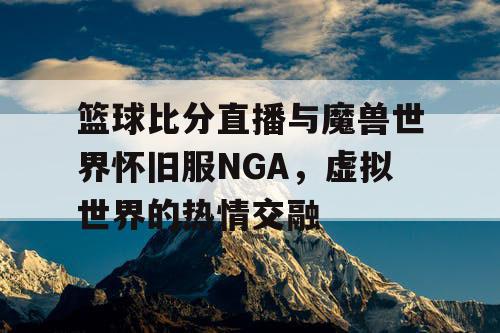 篮球比分直播与魔兽世界怀旧服NGA，虚拟世界的热情交融