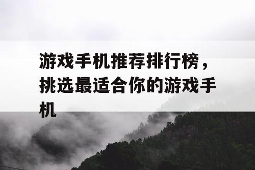 游戏手机推荐排行榜，挑选最适合你的游戏手机