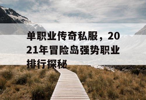 单职业传奇私服，2021年冒险岛强势职业排行探秘