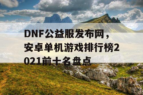 DNF公益服发布网，安卓单机游戏排行榜2021前十名盘点