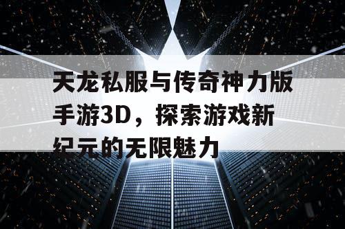 天龙私服与传奇神力版手游3D，探索游戏新纪元的无限魅力