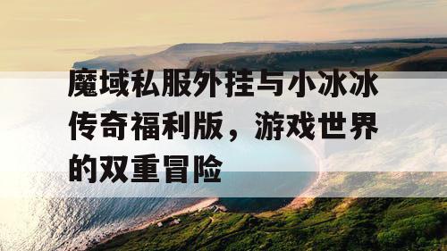 魔域私服外挂与小冰冰传奇福利版，游戏世界的双重冒险