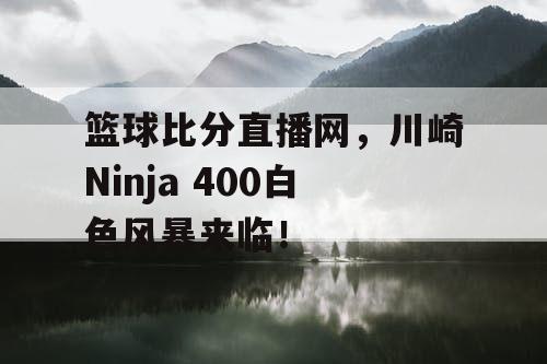 篮球比分直播网，川崎Ninja 400白色风暴来临！