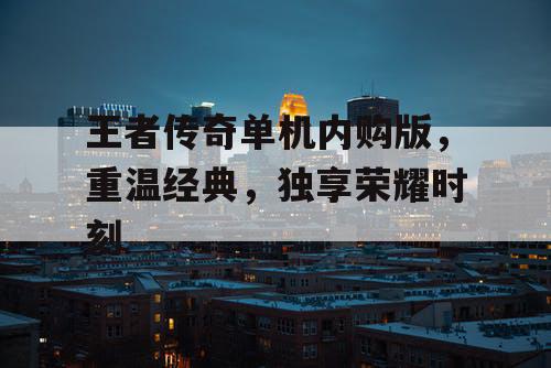 王者传奇单机内购版，重温经典，独享荣耀时刻