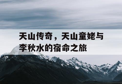 天山传奇，天山童姥与李秋水的宿命之旅