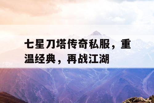 七星刀塔传奇私服，重温经典，再战江湖