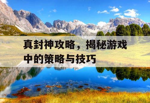 真封神攻略，揭秘游戏中的策略与技巧