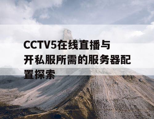 CCTV5在线直播与开私服所需的服务器配置探索