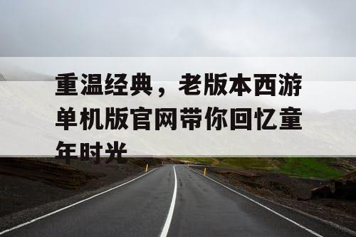 重温经典，老版本西游单机版官网带你回忆童年时光