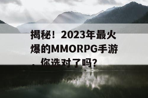 揭秘！2023年最火爆的MMORPG手游，你选对了吗？