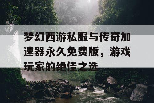 梦幻西游私服与传奇加速器永久免费版，游戏玩家的绝佳之选