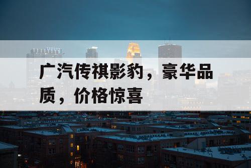 广汽传祺影豹,豪华品质,价格惊喜 广汽传祺影豹,豪华品质,价格惊喜