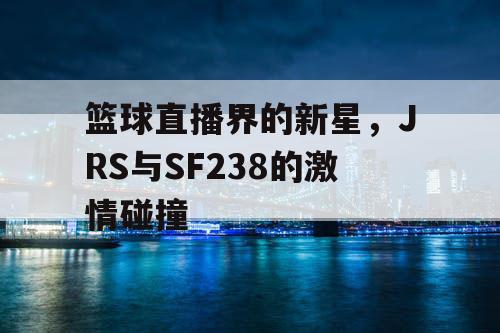 篮球直播界的新星,JRS与SF238的激情碰撞 篮球直播界的新星,JRS与SF238的激情碰撞