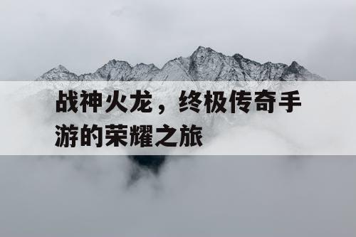 战神火龙，终极传奇手游的荣耀之旅
