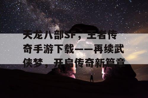 天龙八部SF，王者传奇手游下载——再续武侠梦，开启传奇新篇章
