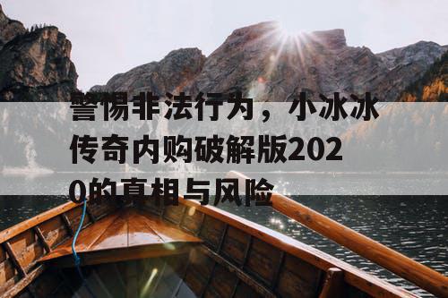 警惕非法行为，小冰冰传奇内购破解版2020的真相与风险