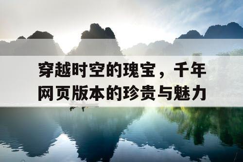 穿越时空的瑰宝，千年网页版本的珍贵与魅力