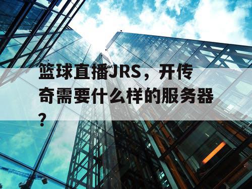 篮球直播JRS，开传奇需要什么样的服务器？