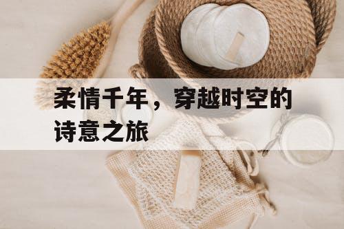 柔情千年,穿越时空的诗意之旅 柔情千年,穿越时空的诗意之旅