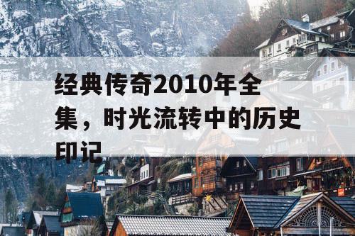 经典传奇2010年全集,时光流转中的历史印记 经典传奇2010年全集,时光流转中的历史印记