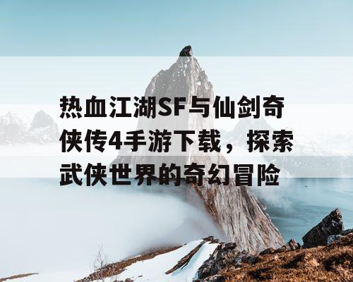 热血江湖SF与仙剑奇侠传4手游下载,探索武侠世界的奇幻冒险 热血江湖SF与仙剑奇侠传4手游下载,探索武侠世界的奇幻冒险