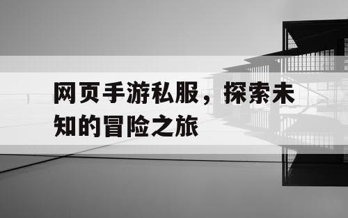 网页手游私服，探索未知的冒险之旅