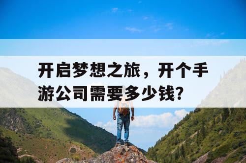 开启梦想之旅，开个手游公司需要多少钱？