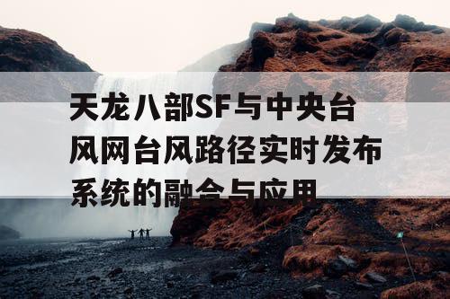 天龙八部SF与中央台风网台风路径实时发布系统的融合与应用