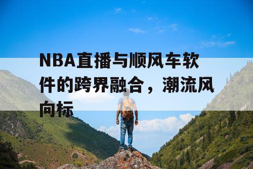 NBA直播与顺风车软件的跨界融合,潮流风向标 NBA直播与顺风车软件的跨界融合,潮流风向标