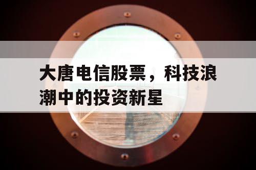 大唐电信股票,科技浪潮中的投资新星 大唐电信股票,科技浪潮中的投资新星
