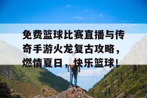 免费篮球比赛直播与传奇手游火龙复古攻略，燃情夏日，快乐篮球！