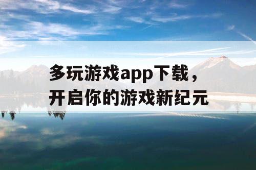 多玩游戏app下载,开启你的游戏新纪元 多玩游戏app下载,开启你的游戏新纪元